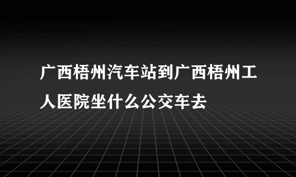 广西梧州汽车站到广西梧州工人医院坐什么公交车去