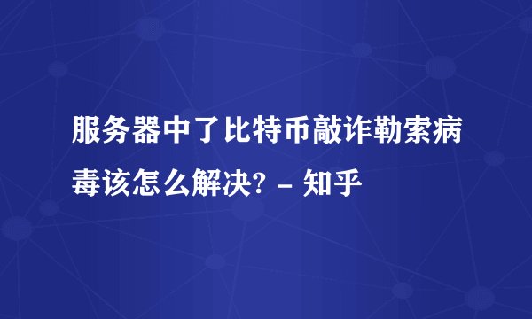 服务器中了比特币敲诈勒索病毒该怎么解决? - 知乎