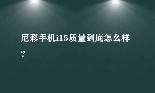 尼彩手机i15质量到底怎么样？