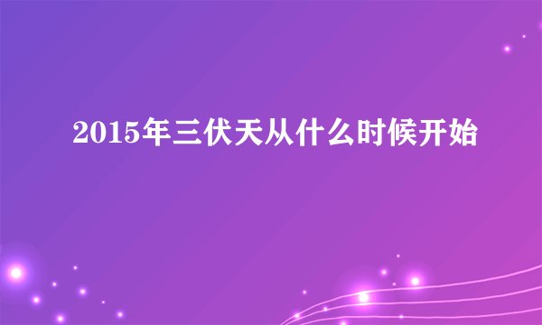 2015年三伏天从什么时候开始