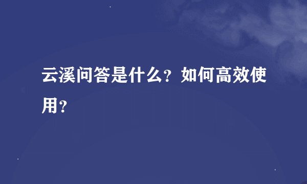 云溪问答是什么？如何高效使用？
