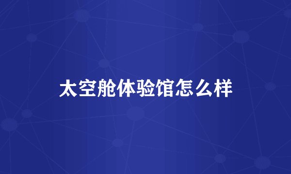 太空舱体验馆怎么样