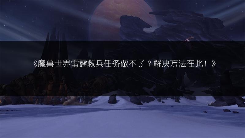 魔兽世界雷霆救兵任务做不了？解决方法在此！