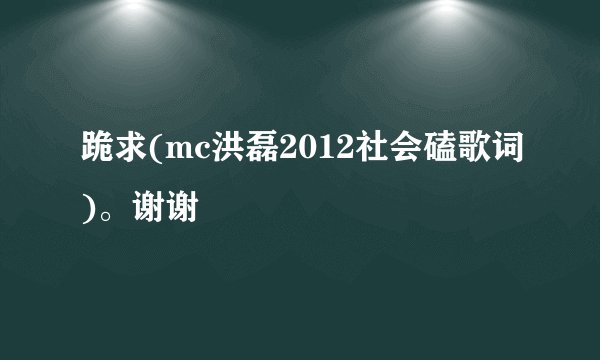 跪求(mc洪磊2012社会磕歌词)。谢谢