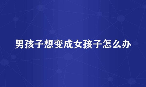 男孩子想变成女孩子怎么办