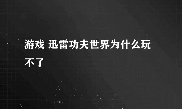 游戏 迅雷功夫世界为什么玩不了