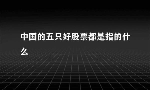 中国的五只好股票都是指的什么