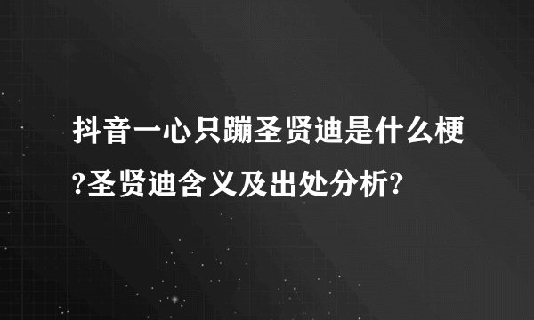 抖音一心只蹦圣贤迪是什么梗?圣贤迪含义及出处分析?