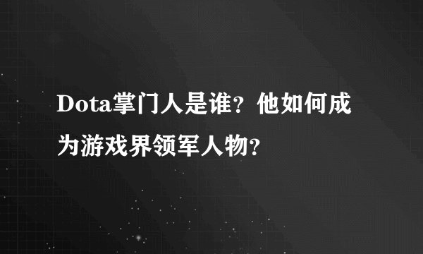 Dota掌门人是谁？他如何成为游戏界领军人物？