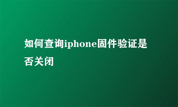 如何查询iphone固件验证是否关闭