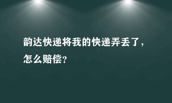 韵达快递将我的快递弄丢了，怎么赔偿？