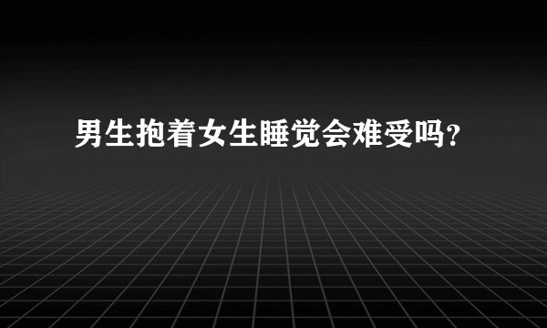 男生抱着女生睡觉会难受吗？