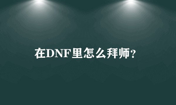在DNF里怎么拜师？