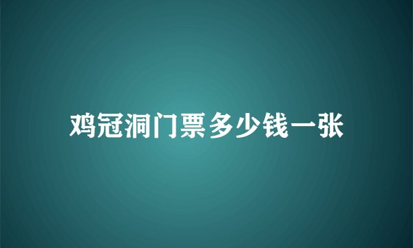 鸡冠洞门票多少钱一张