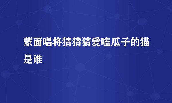 蒙面唱将猜猜猜爱嗑瓜子的猫是谁