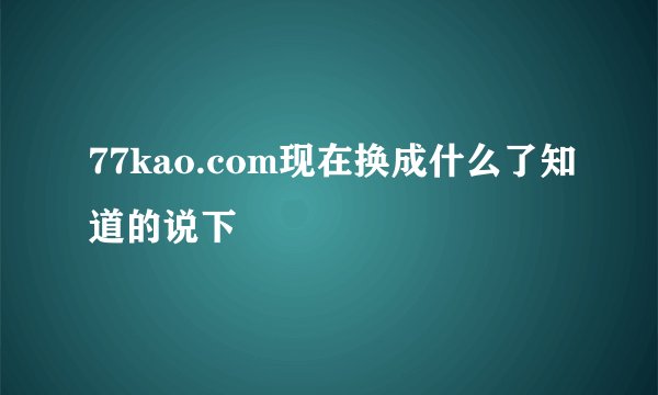 77kao.com现在换成什么了知道的说下