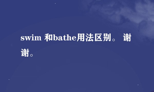 swim 和bathe用法区别。 谢谢。