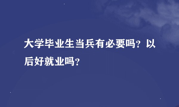 大学毕业生当兵有必要吗？以后好就业吗？