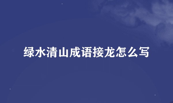 绿水清山成语接龙怎么写