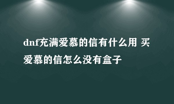 dnf充满爱慕的信有什么用 买爱慕的信怎么没有盒子
