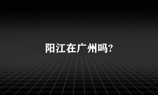 阳江在广州吗?