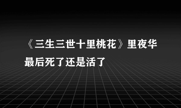 《三生三世十里桃花》里夜华最后死了还是活了