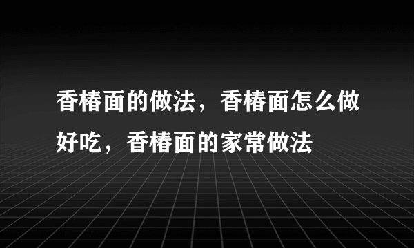 香椿面的做法，香椿面怎么做好吃，香椿面的家常做法