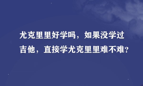 尤克里里好学吗，如果没学过吉他，直接学尤克里里难不难？