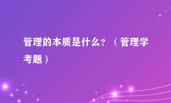 管理的本质是什么?(管理学考题)