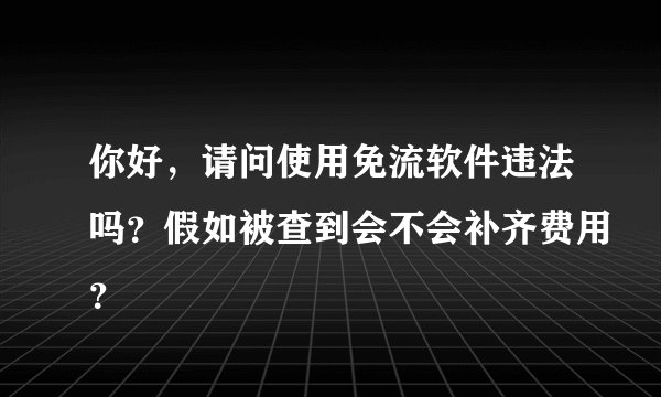 你好，请问使用免流软件违法吗？假如被查到会不会补齐费用？