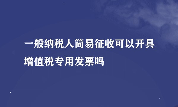一般纳税人简易征收可以开具增值税专用发票吗