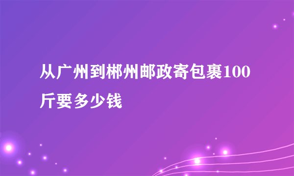 从广州到郴州邮政寄包裹100斤要多少钱