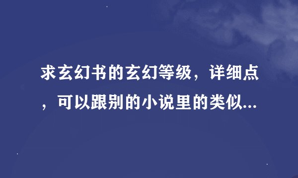 求玄幻书的玄幻等级，详细点，可以跟别的小说里的类似，但不能相同，再有，好记点………最好自己想。