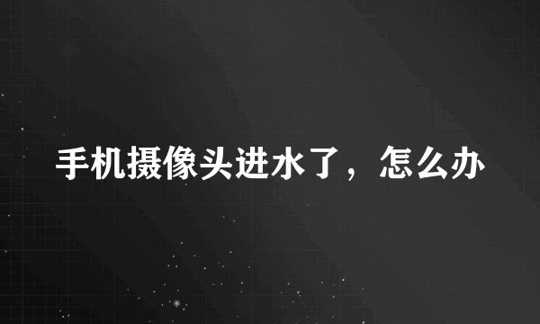 手机摄像头进水了,怎么办