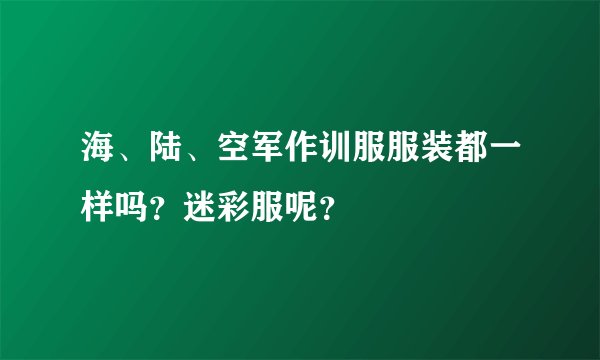 海、陆、空军作训服服装都一样吗？迷彩服呢？