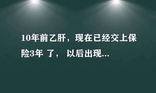 10年前乙肝，现在已经交上保险3年 了， 以后出现问题。会不会理赔。