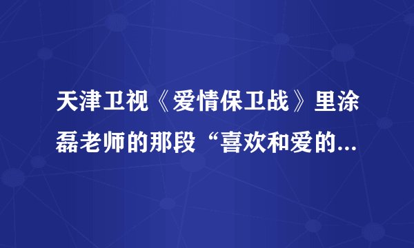 天津卫视《爱情保卫战》里涂磊老师的那段“喜欢和爱的区别”那段原话是什么来着？谁知道