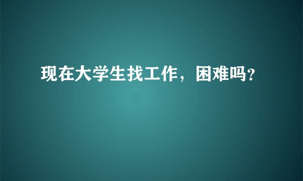 现在大学生找工作，困难吗？