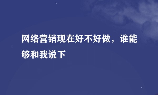 网络营销现在好不好做，谁能够和我说下