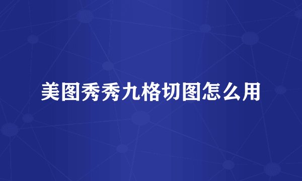 美图秀秀九格切图怎么用