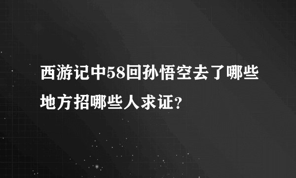 西游记中58回孙悟空去了哪些地方招哪些人求证？