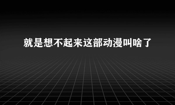 就是想不起来这部动漫叫啥了