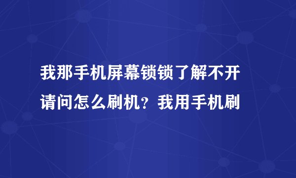 我那手机屏幕锁锁了解不开 请问怎么刷机？我用手机刷