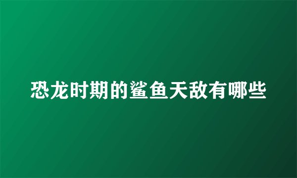 恐龙时期的鲨鱼天敌有哪些