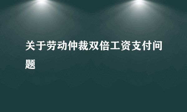 关于劳动仲裁双倍工资支付问题