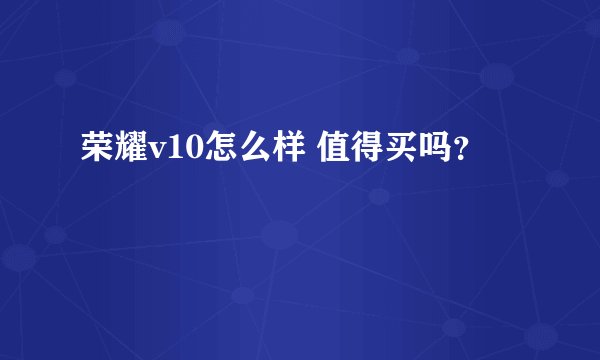 荣耀v10怎么样 值得买吗？