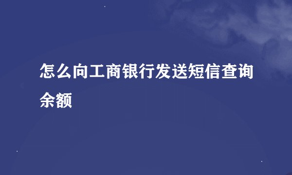 怎么向工商银行发送短信查询余额