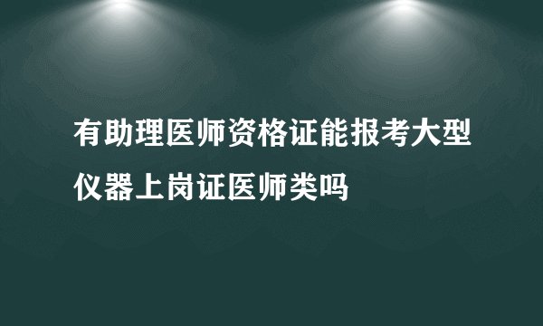 有助理医师资格证能报考大型仪器上岗证医师类吗
