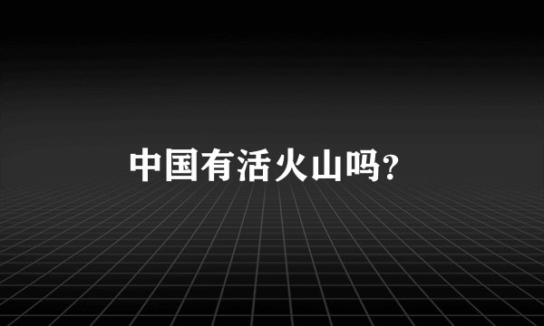 中国有活火山吗？