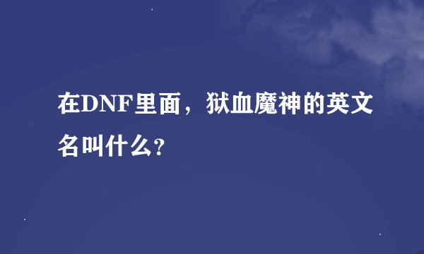 在DNF里面，狱血魔神的英文名叫什么？